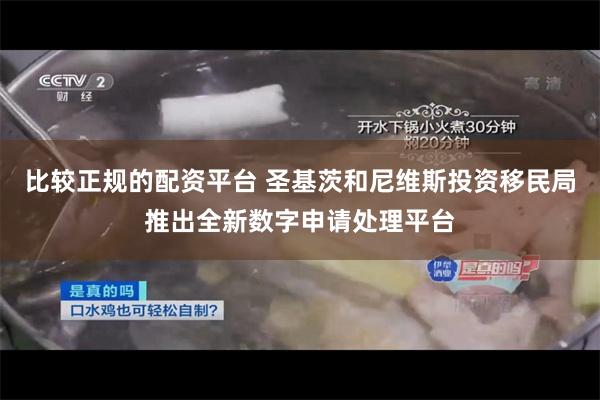 比较正规的配资平台 圣基茨和尼维斯投资移民局推出全新数字申请处理平台