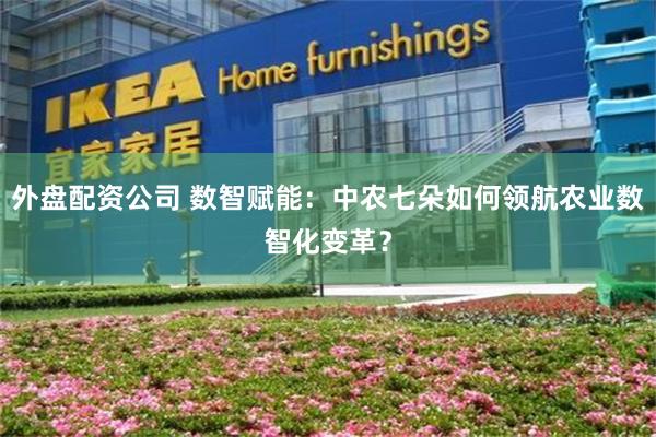 外盘配资公司 数智赋能：中农七朵如何领航农业数智化变革？