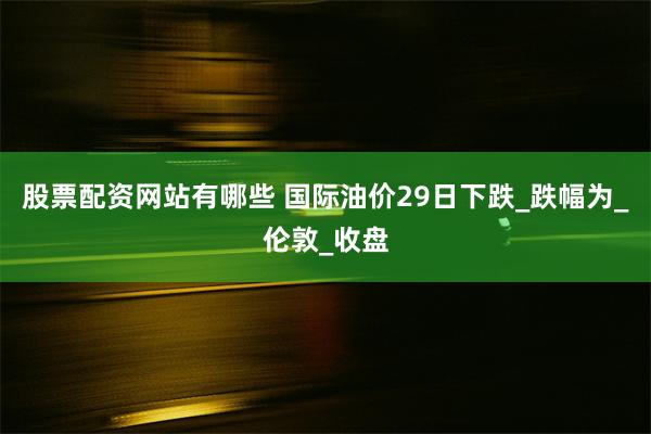 股票配资网站有哪些 国际油价29日下跌_跌幅为_伦敦_收盘