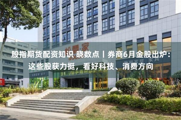 股指期货配资知识 晓数点丨券商6月金股出炉：这些股获力挺，看好科技、消费方向