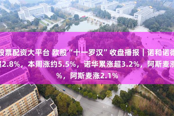 股票配资大平台 欧股“十一罗汉”收盘播报|诺和诺德收涨超2.8%,本周涨约5.5%,诺华累涨超3.2%,阿斯麦涨2.1%