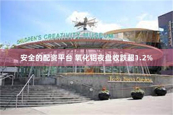 安全的配资平台 氧化铝夜盘收跌超1.2%