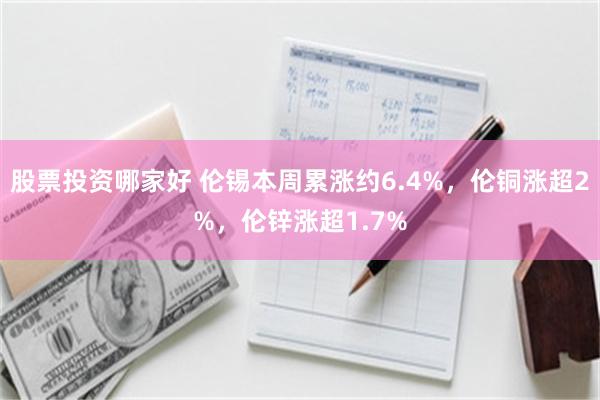 股票投资哪家好 伦锡本周累涨约6.4%，伦铜涨超2%，伦锌涨超1.7%