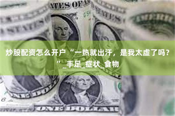 炒股配资怎么开户 “一热就出汗，是我太虚了吗？”_手足_症状_食物