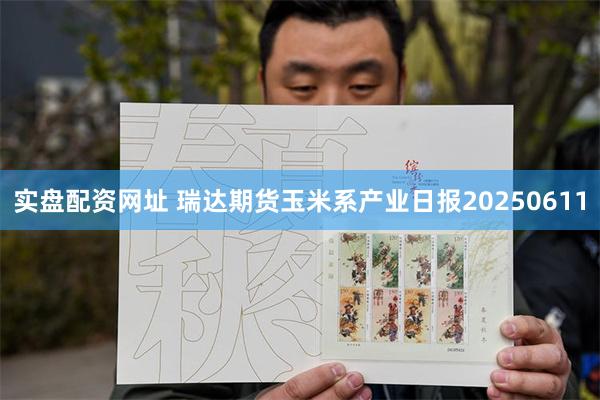 实盘配资网址 瑞达期货玉米系产业日报20250611