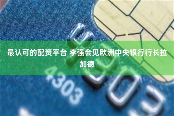最认可的配资平台 李强会见欧洲中央银行行长拉加德