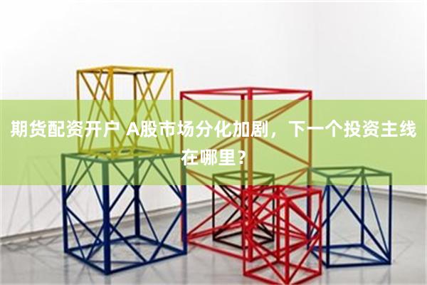 期货配资开户 A股市场分化加剧，下一个投资主线在哪里？