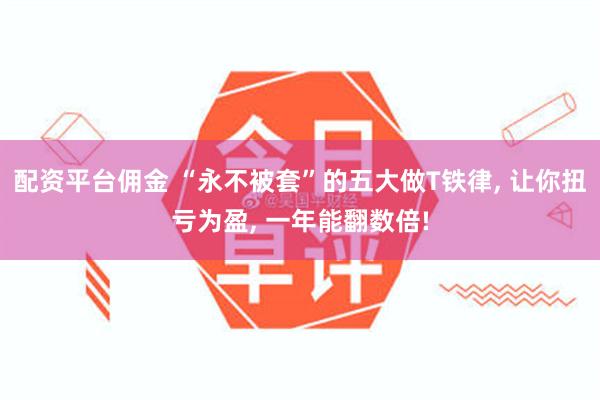 配资平台佣金 “永不被套”的五大做T铁律, 让你扭亏为盈, 一年能翻数倍!