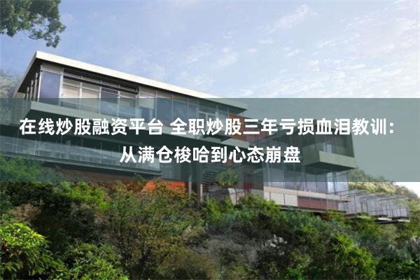 在线炒股融资平台 全职炒股三年亏损血泪教训: 从满仓梭哈到心态崩盘