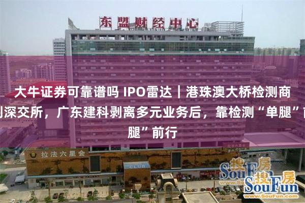大牛证券可靠谱吗 IPO雷达｜港珠澳大桥检测商冲刺深交所，广东建科剥离多元业务后，靠检测“单腿”前行