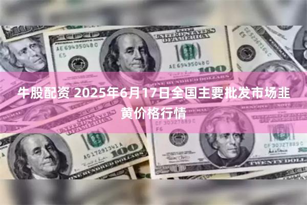 牛股配资 2025年6月17日全国主要批发市场韭黄价格行情