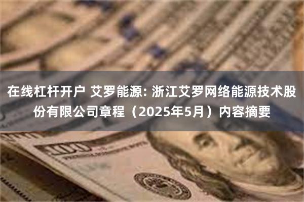 在线杠杆开户 艾罗能源: 浙江艾罗网络能源技术股份有限公司章程（2025年5月）内容摘要
