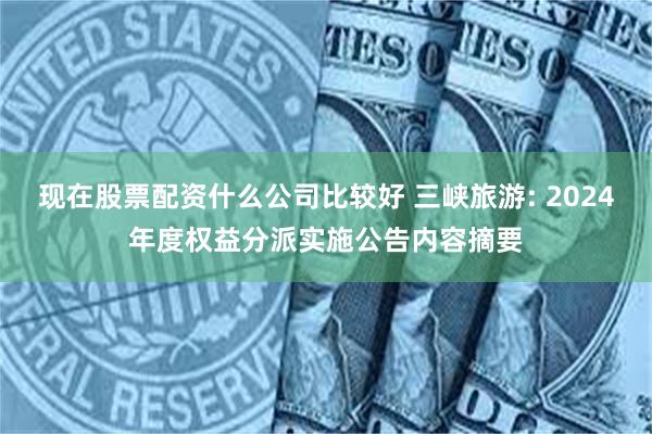 现在股票配资什么公司比较好 三峡旅游: 2024年度权益分派实施公告内容摘要