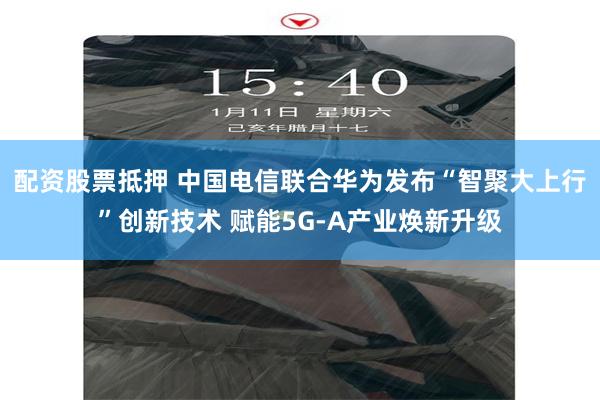 配资股票抵押 中国电信联合华为发布“智聚大上行”创新技术 赋能5G-A产业焕新升级