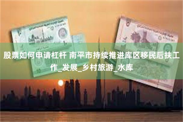 股票如何申请杠杆 南平市持续推进库区移民后扶工作_发展_乡村旅游_水库