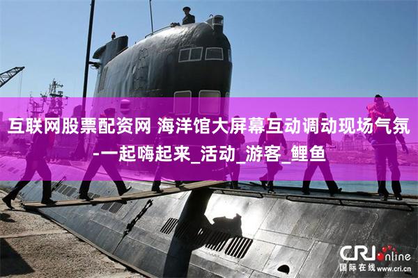 互联网股票配资网 海洋馆大屏幕互动调动现场气氛-一起嗨起来_活动_游客_鲤鱼