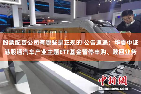 股票配资公司有哪些是正规的 公告速递：华夏中证港股通汽车产业主题ETF基金暂停申购、赎回业务