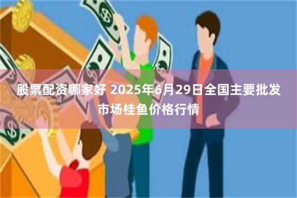 股票配资哪家好 2025年6月29日全国主要批发市场桂鱼价格行情