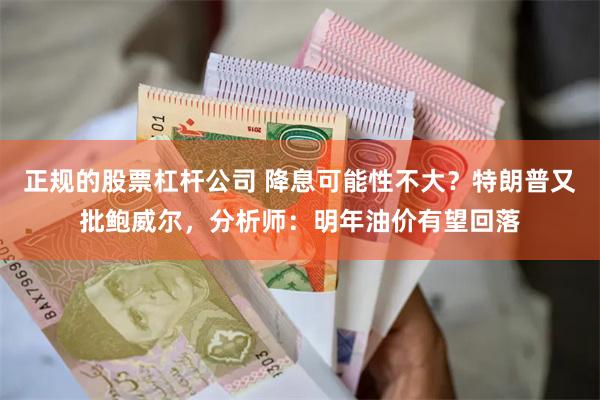 正规的股票杠杆公司 降息可能性不大？特朗普又批鲍威尔，分析师：明年油价有望回落