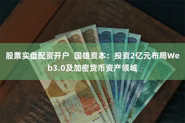 股票实盘配资开户  国雄资本：投资2亿元布局Web3.0及加密货币资产领域