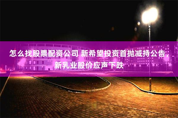 怎么找股票配资公司 新希望投资首抛减持公告，新乳业股价应声下跌