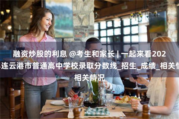 融资炒股的利息 @考生和家长 | 一起来看2025年连云港市普通高中学校录取分数线_招生_成绩_相关情况