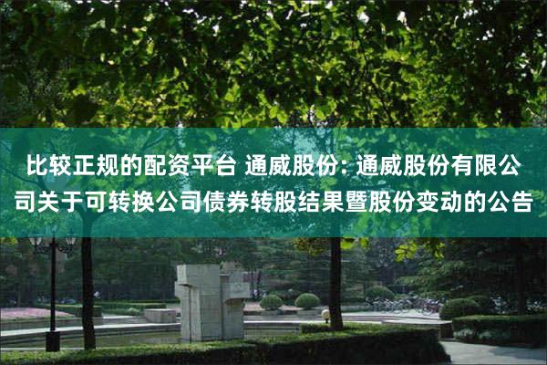 比较正规的配资平台 通威股份: 通威股份有限公司关于可转换公司债券转股结果暨股份变动的公告