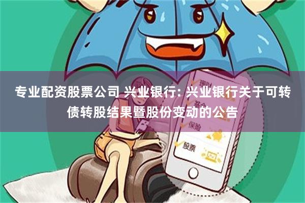 专业配资股票公司 兴业银行: 兴业银行关于可转债转股结果暨股份变动的公告