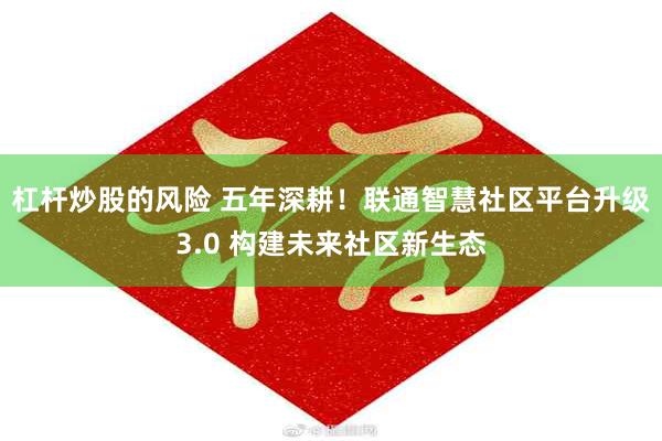 杠杆炒股的风险 五年深耕！联通智慧社区平台升级3.0 构建未来社区新生态