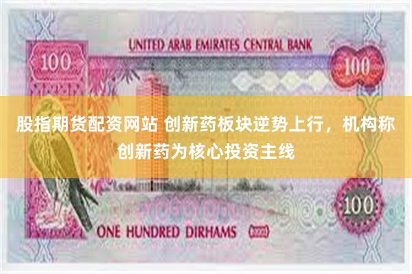 股指期货配资网站 创新药板块逆势上行，机构称创新药为核心投资主线