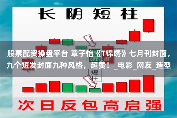 股票配资操盘平台 章子怡《T锦绣》七月刊封面，九个短发封面九种风格，超赞！_电影_网友_造型