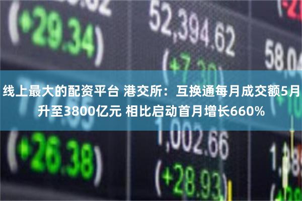 线上最大的配资平台 港交所:互换通每月成交额5月升至3800亿元 相比启动首月增长660%