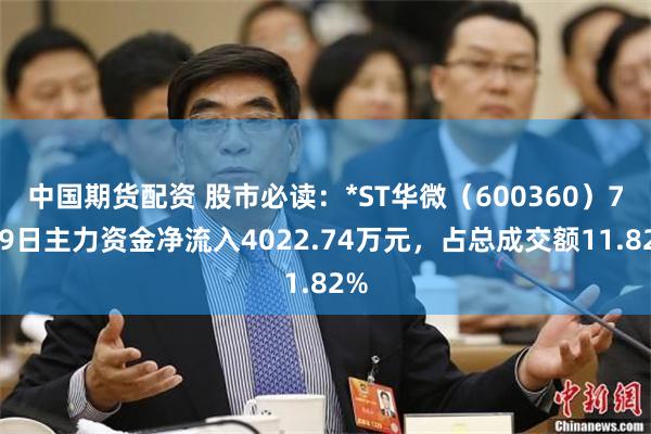 中国期货配资 股市必读：*ST华微（600360）7月9日主力资金净流入4022.74万元，占总成交额11.82%