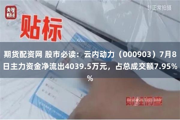 期货配资网 股市必读：云内动力（000903）7月8日主力资金净流出4039.5万元，占总成交额7.95%
