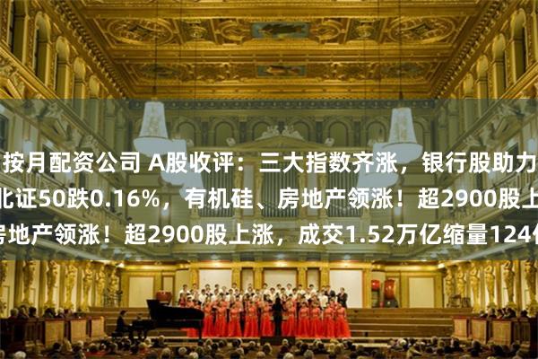按月配资公司 A股收评：三大指数齐涨，银行股助力沪指续刷年内新高，北证50跌0.16%，有机硅、房地产领涨！超2900股上涨，成交1.52万亿缩量124亿