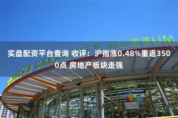 实盘配资平台查询 收评：沪指涨0.48%重返3500点 房地产板块走强
