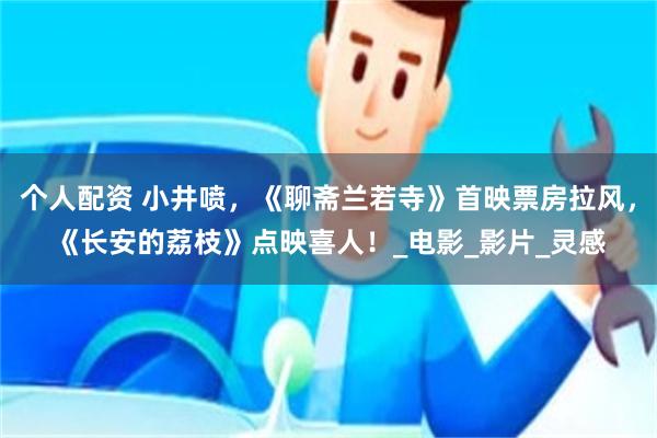 个人配资 小井喷，《聊斋兰若寺》首映票房拉风，《长安的荔枝》点映喜人！_电影_影片_灵感