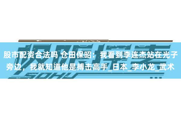 股市配资合法吗 仓田保昭：我看到李连杰站在光子旁边，我就知道他是搏击高手_日本_李小龙_武术