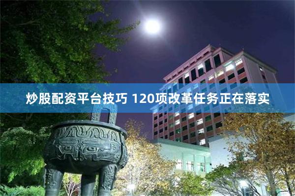 炒股配资平台技巧 120项改革任务正在落实