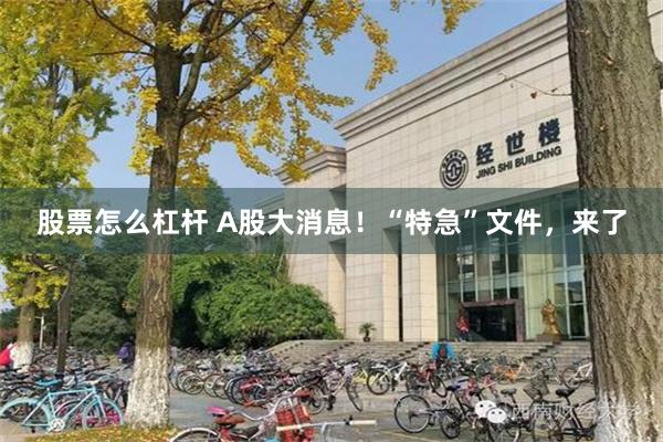 股票怎么杠杆 A股大消息！“特急”文件，来了