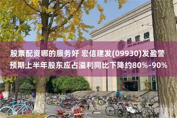 股票配资哪的服务好 宏信建发(09930)发盈警 预期上半年股东应占溢利同比下降约80%-90%