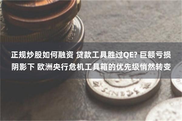 正规炒股如何融资 贷款工具胜过QE? 巨额亏损阴影下 欧洲央行危机工具箱的优先级悄然转变