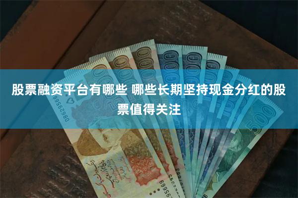 股票融资平台有哪些 哪些长期坚持现金分红的股票值得关注