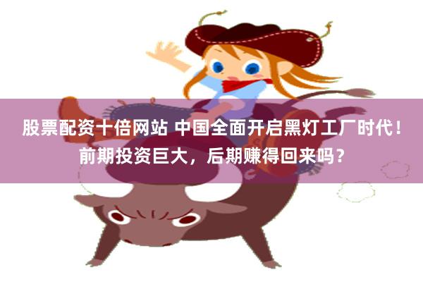 股票配资十倍网站 中国全面开启黑灯工厂时代！前期投资巨大，后期赚得回来吗？
