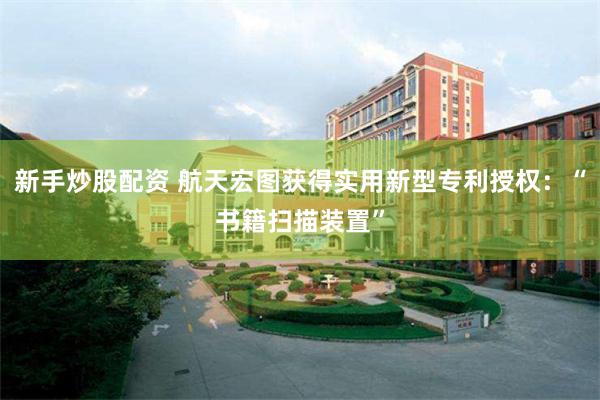 新手炒股配资 航天宏图获得实用新型专利授权：“书籍扫描装置”