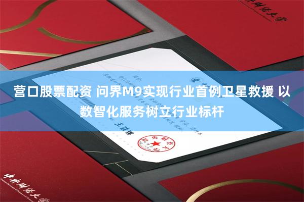营口股票配资 问界M9实现行业首例卫星救援 以数智化服务树立行业标杆
