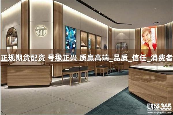 正规期货配资 号级正兴 质赢高端_品质_信任_消费者