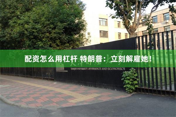 配资怎么用杠杆 特朗普：立刻解雇她！