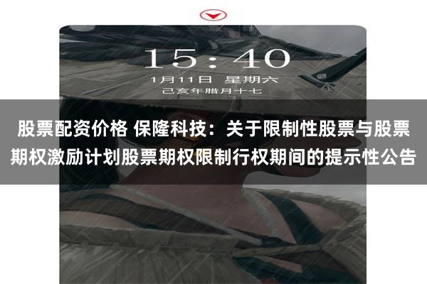 股票配资价格 保隆科技：关于限制性股票与股票期权激励计划股票期权限制行权期间的提示性公告