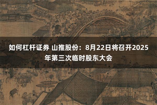 如何杠杆证券 山推股份:8月22日将召开2025年第三次临时股东大会